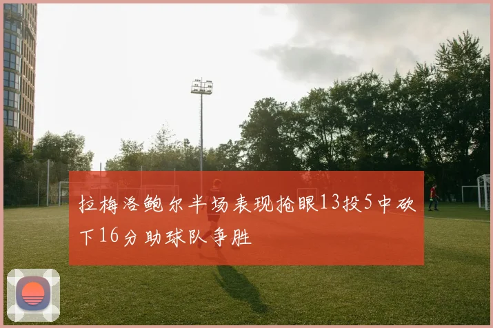 拉梅洛鲍尔半场表现抢眼13投5中砍下16分助球队争胜