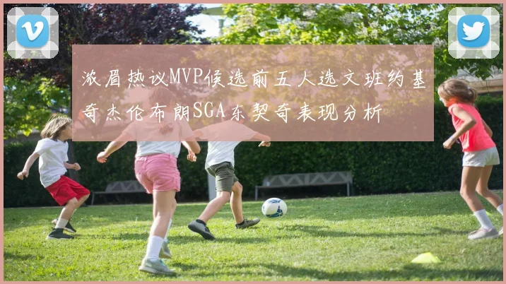 浓眉热议MVP候选前五人选文班约基奇杰伦布朗SGA东契奇表现分析