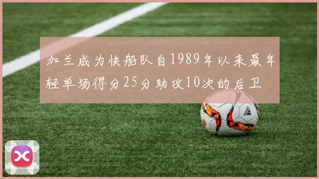 加兰成为快船队自1989年以来最年轻单场得分25分助攻10次的后卫