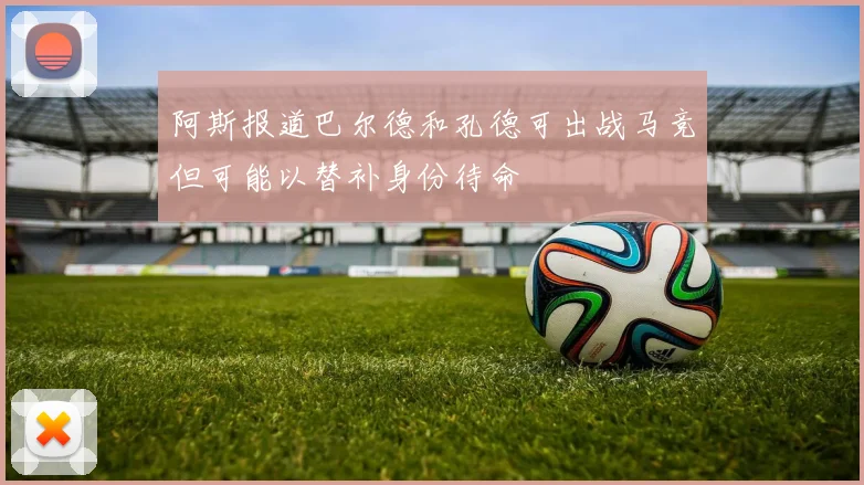 阿斯报道巴尔德和孔德可出战马竞但可能以替补身份待命