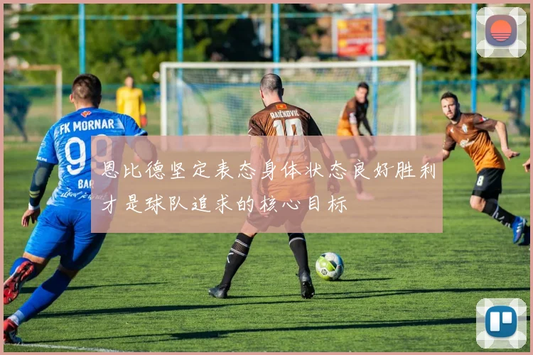 恩比德坚定表态身体状态良好胜利才是球队追求的核心目标