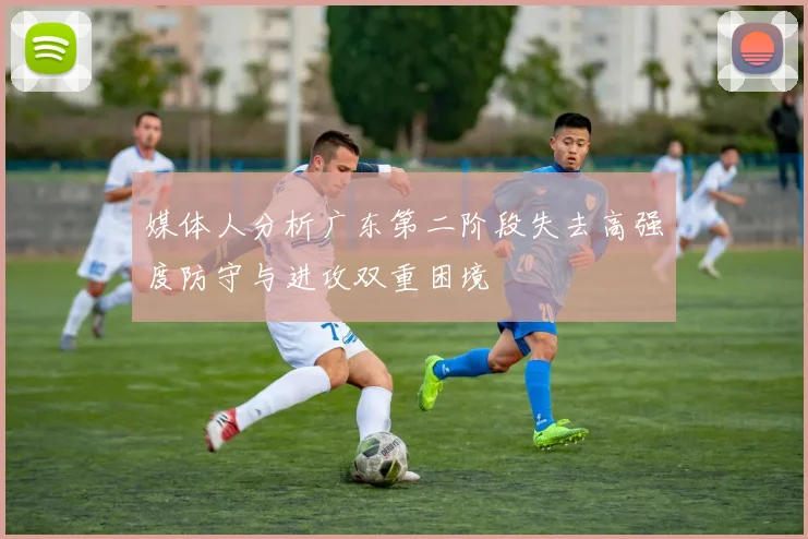 媒体人分析广东第二阶段失去高强度防守与进攻双重困境
