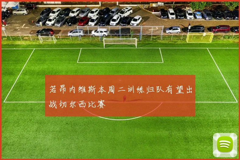 若昂内维斯本周二训练归队有望出战切尔西比赛