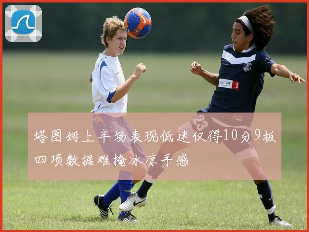 塔图姆上半场表现低迷仅得10分9板四项数据难掩冰凉手感
