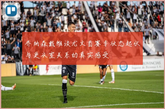 乔纳森戴维谈尤文首赛季状态起伏与更衣室关系的真实感受