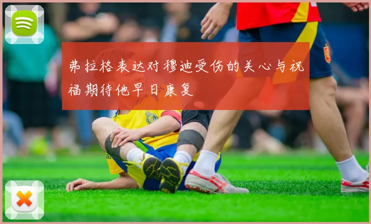 弗拉格表达对穆迪受伤的关心与祝福期待他早日康复