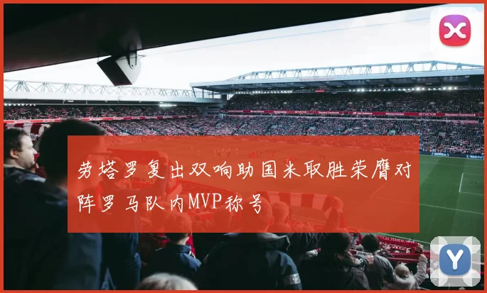 劳塔罗复出双响助国米取胜荣膺对阵罗马队内MVP称号