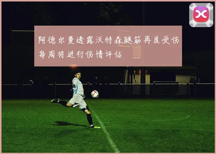 阿德尔曼透露沃特森腿筋再度受伤每周将进行伤情评估