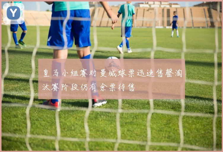 皇马小组赛对曼城球票迅速售罄淘汰赛阶段仍有余票待售