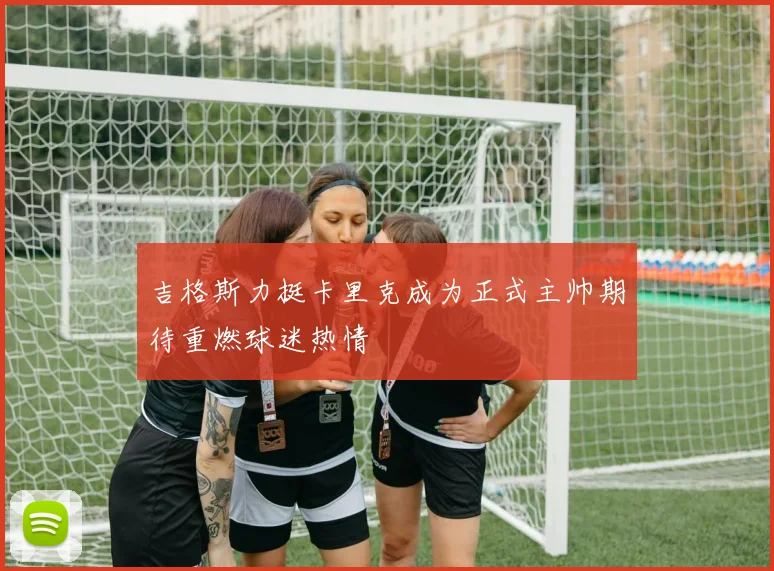 吉格斯力挺卡里克成为正式主帅期待重燃球迷热情