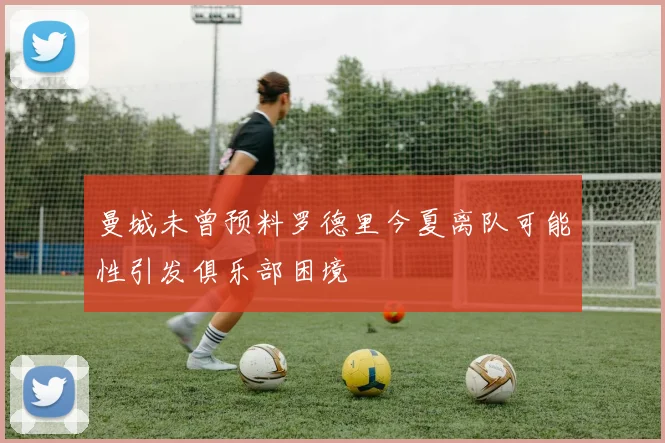 曼城未曾预料罗德里今夏离队可能性引发俱乐部困境