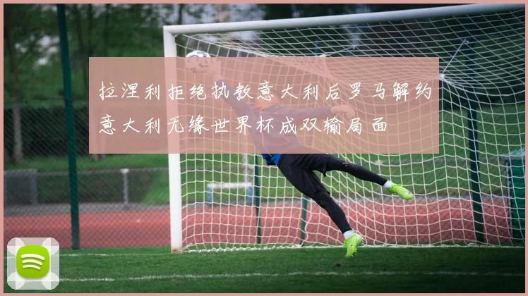 拉涅利拒绝执教意大利后罗马解约意大利无缘世界杯成双输局面