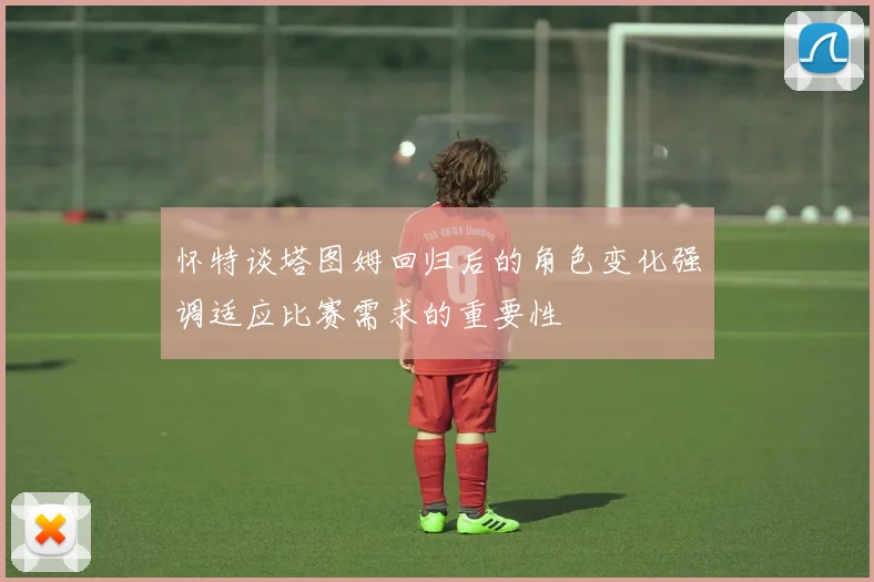 怀特谈塔图姆回归后的角色变化强调适应比赛需求的重要性