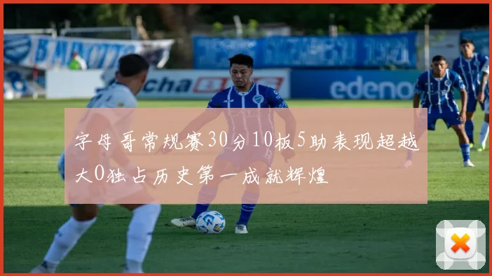 字母哥常规赛30分10板5助表现超越大O独占历史第一成就辉煌