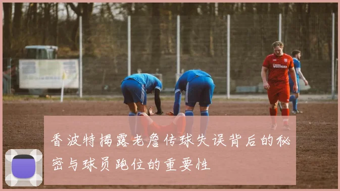 香波特揭露老詹传球失误背后的秘密与球员跑位的重要性