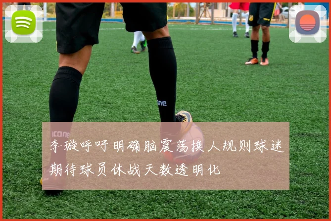 李璇呼吁明确脑震荡换人规则球迷期待球员休战天数透明化