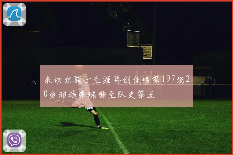 米切尔骑士生涯再创佳绩第197场20分超越弗瑞升至队史第五