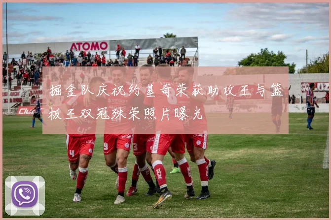 掘金队庆祝约基奇荣获助攻王与篮板王双冠殊荣照片曝光