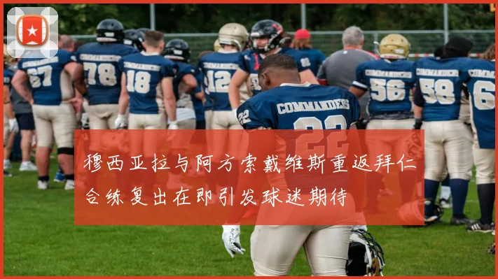 穆西亚拉与阿方索戴维斯重返拜仁合练复出在即引发球迷期待