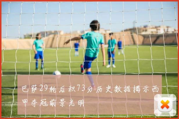巴萨29轮后积73分历史数据揭示西甲夺冠前景光明