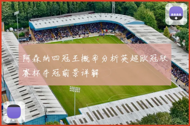 阿森纳四冠王概率分析英超欧冠联赛杯夺冠前景详解