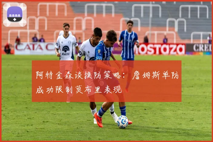 阿特金森谈换防策略：詹姆斯单防成功限制莫布里表现