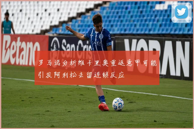 罗马诺分析维卡里奥重返意甲可能引发阿利松去留连锁反应