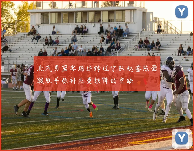 北汽男篮客场逆转辽宁队赵睿陈盈骏联手弥补杰曼缺阵的空缺