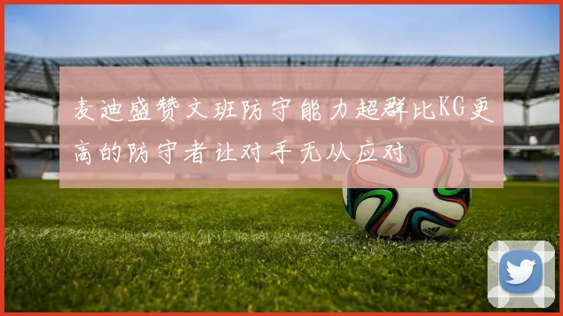 麦迪盛赞文班防守能力超群比KG更高的防守者让对手无从应对